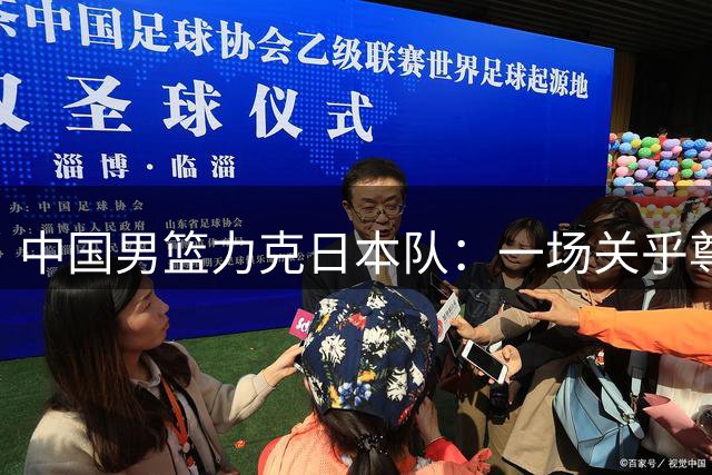 中国男篮力克日本队：一场关乎尊严与命运的硬仗